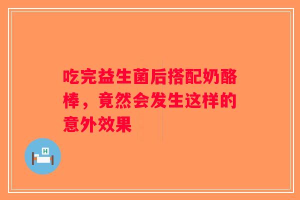 吃完益生菌后搭配奶酪棒，竟然会发生这样的意外效果