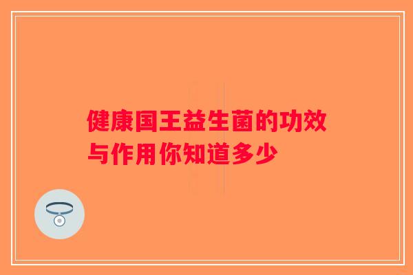 健康国王益生菌的功效与作用你知道多少