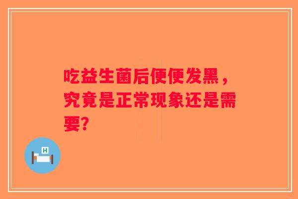 吃益生菌后便便发黑，究竟是正常现象还是需要？