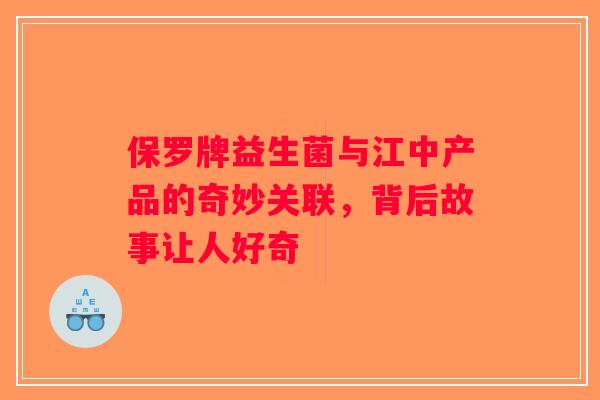 保罗牌益生菌与江中产品的奇妙关联，背后故事让人好奇