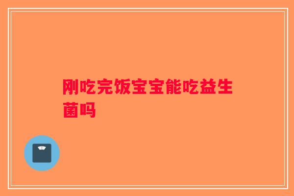 刚吃完饭宝宝能吃益生菌吗
