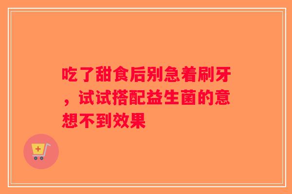吃了甜食后别急着刷牙，试试搭配益生菌的意想不到效果