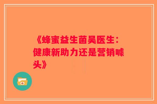 《蜂蜜益生菌吴医生：健康新助力还是营销噱头》