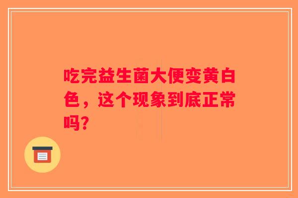 吃完益生菌大便变黄白色，这个现象到底正常吗？