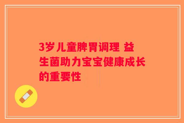3岁儿童脾胃调理 益生菌助力宝宝健康成长的重要性
