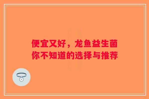 便宜又好，龙鱼益生菌你不知道的选择与推荐