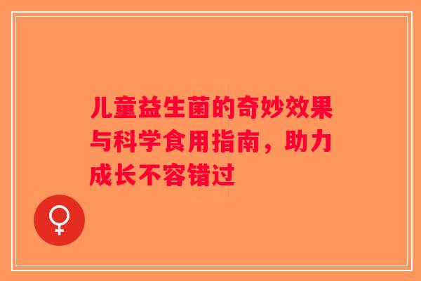儿童益生菌的奇妙效果与科学食用指南，助力成长不容错过