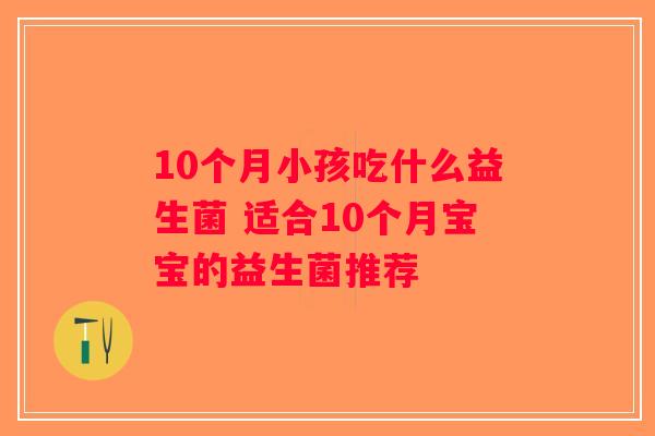 10个月小孩吃什么益生菌 适合10个月宝宝的益生菌推荐