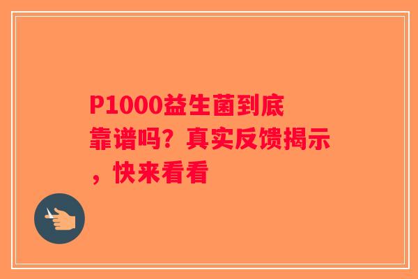 P1000益生菌到底靠谱吗？真实反馈揭示，快来看看