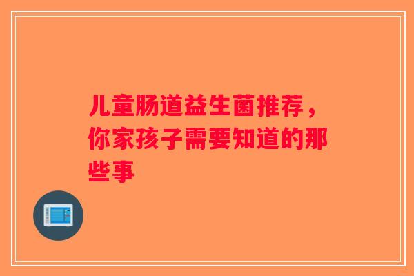 儿童肠道益生菌推荐，你家孩子需要知道的那些事