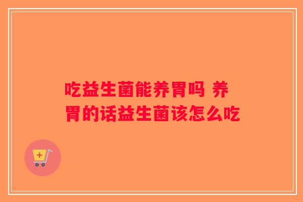 吃益生菌能养胃吗 养胃的话益生菌该怎么吃