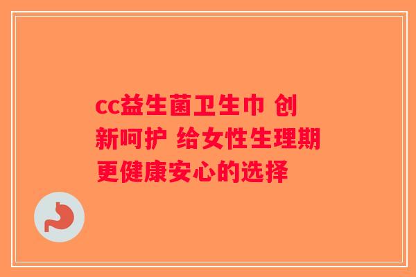 cc益生菌卫生巾 创新呵护 给女性生理期更健康安心的选择