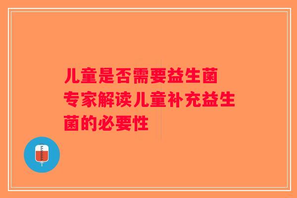 儿童是否需要益生菌 专家解读儿童补充益生菌的必要性
