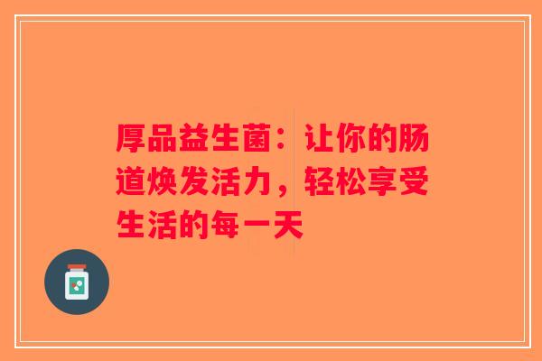 厚品益生菌：让你的肠道焕发活力，轻松享受生活的每一天