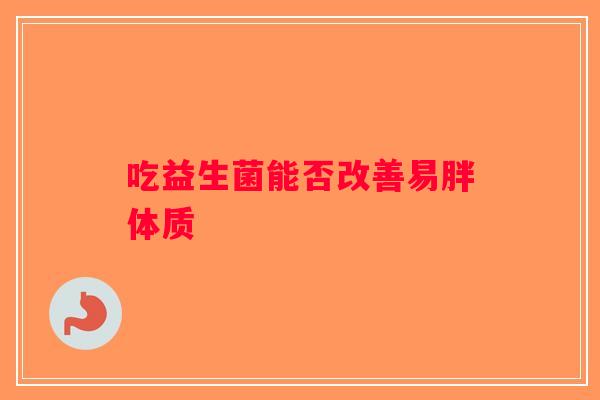 吃益生菌能否改善易胖体质