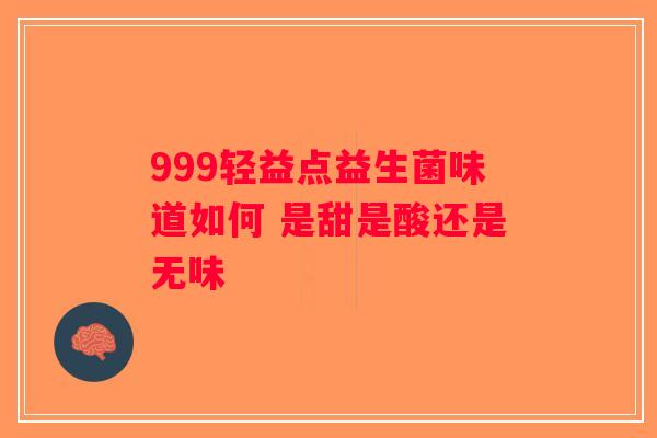 999轻益点益生菌味道如何 是甜是酸还是无味