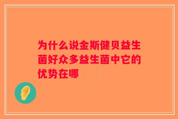 为什么说金斯健贝益生菌好众多益生菌中它的优势在哪