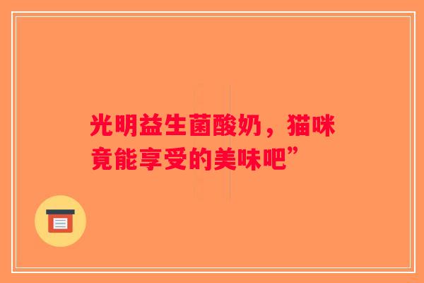 光明益生菌酸奶，猫咪竟能享受的美味吧”