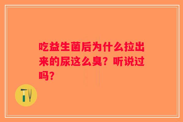 吃益生菌后为什么拉出来的尿这么臭？听说过吗？