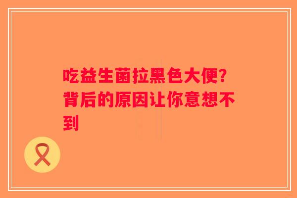 吃益生菌拉黑色大便？背后的原因让你意想不到