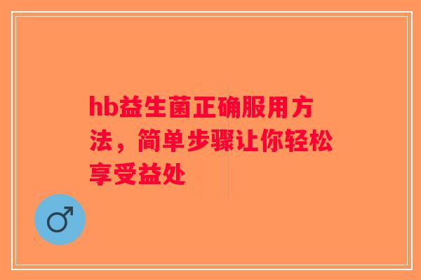 hb益生菌正确服用方法，简单步骤让你轻松享受益处