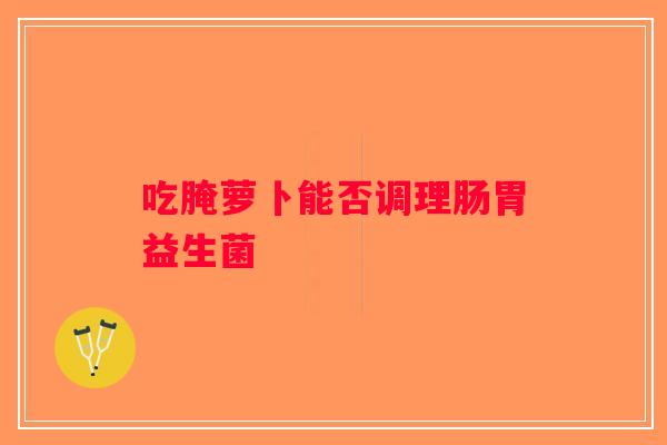 吃腌萝卜能否调理肠胃益生菌