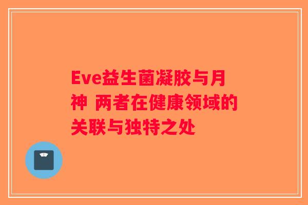 Eve益生菌凝胶与月神 两者在健康领域的关联与独特之处