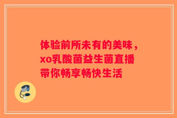 体验前所未有的美味，xo乳酸菌益生菌直播带你畅享畅快生活