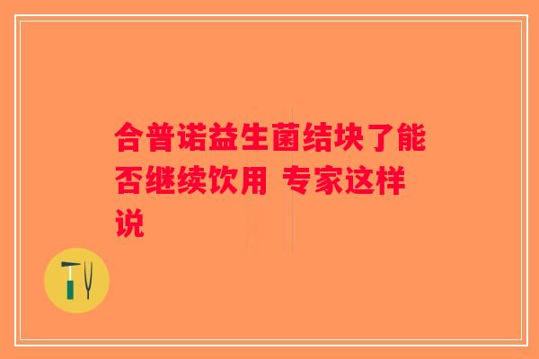 合普诺益生菌结块了能否继续饮用 专家这样说
