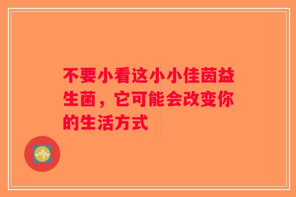 不要小看这小小佳茵益生菌，它可能会改变你的生活方式