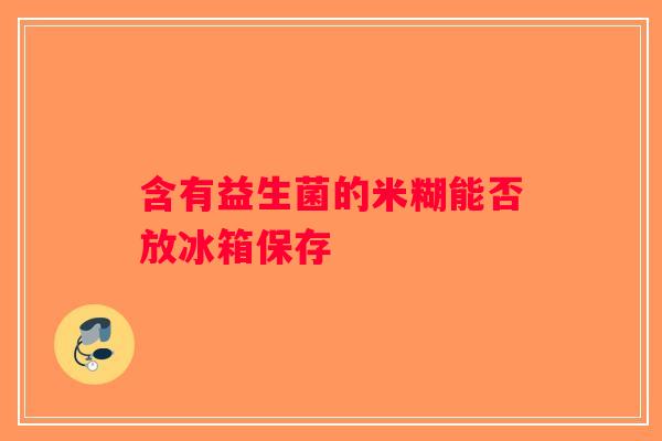 含有益生菌的米糊能否放冰箱保存
