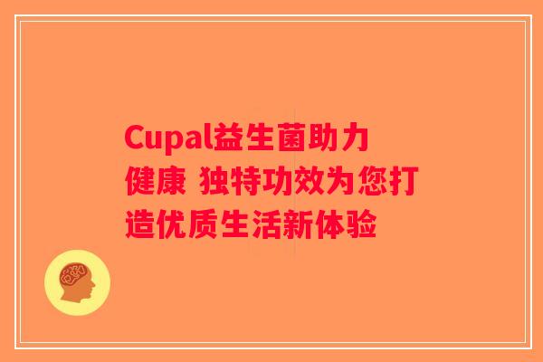 Cupal益生菌助力健康 独特功效为您打造优质生活新体验