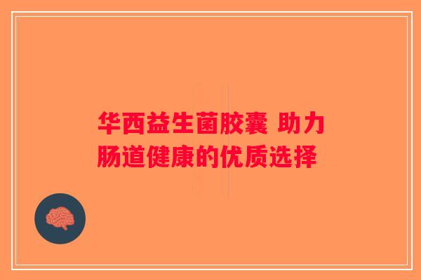 华西益生菌胶囊 助力肠道健康的优质选择
