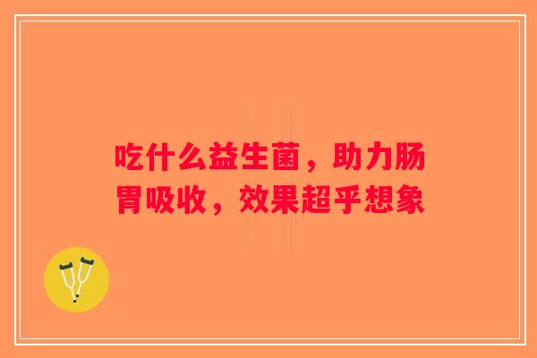 吃什么益生菌，助力肠胃吸收，效果超乎想象