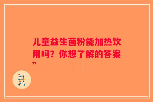 儿童益生菌粉能加热饮用吗？你想了解的答案”