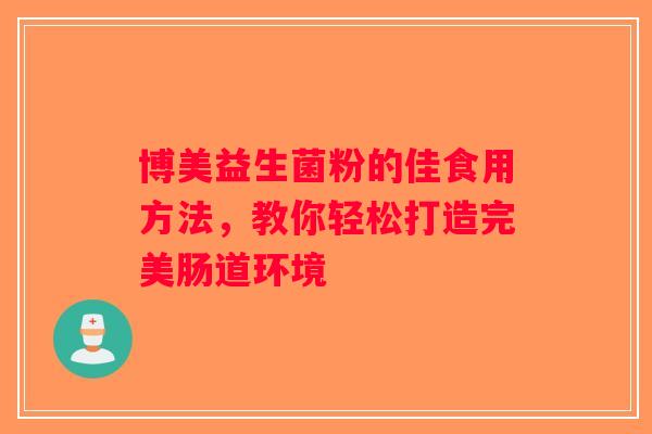 博美益生菌粉的佳食用方法，教你轻松打造完美肠道环境