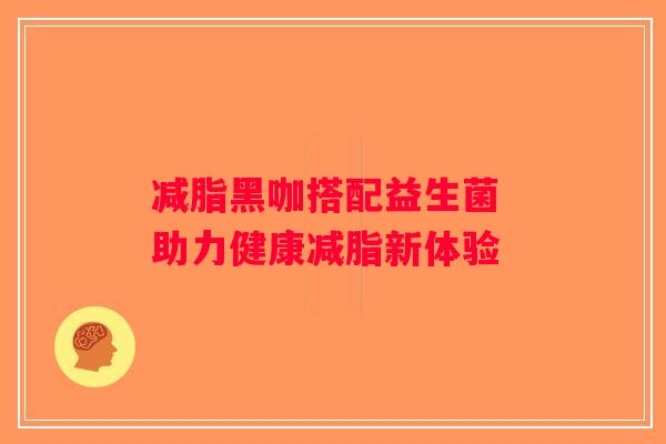 减脂黑咖搭配益生菌 助力健康减脂新体验