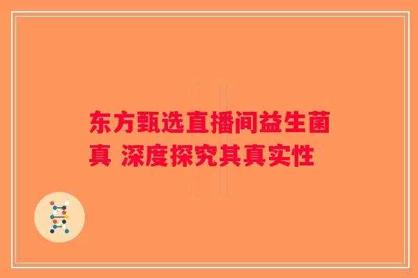 东方甄选直播间益生菌真 深度探究其真实性