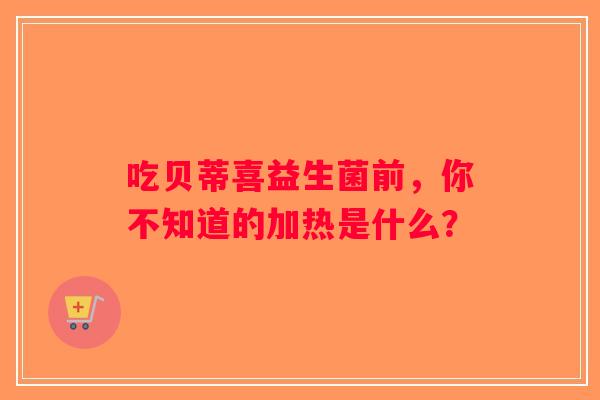 吃贝蒂喜益生菌前，你不知道的加热是什么？