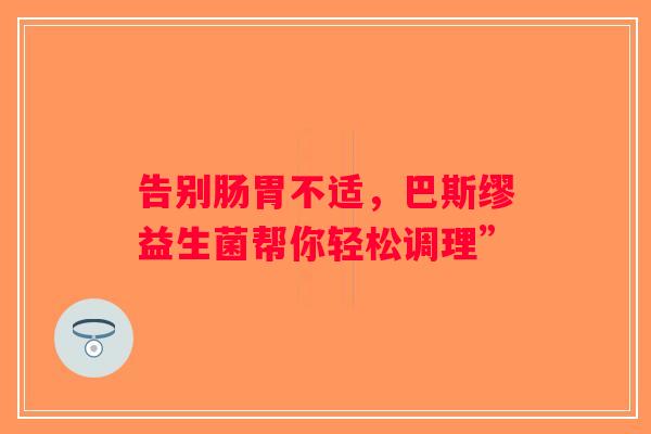 告别肠胃不适，巴斯缪益生菌帮你轻松调理”