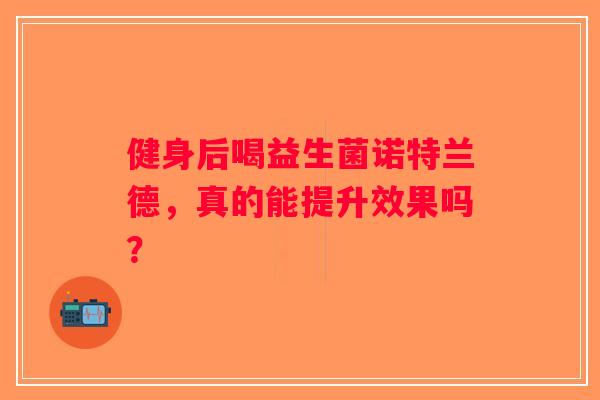 健身后喝益生菌诺特兰德，真的能提升效果吗？