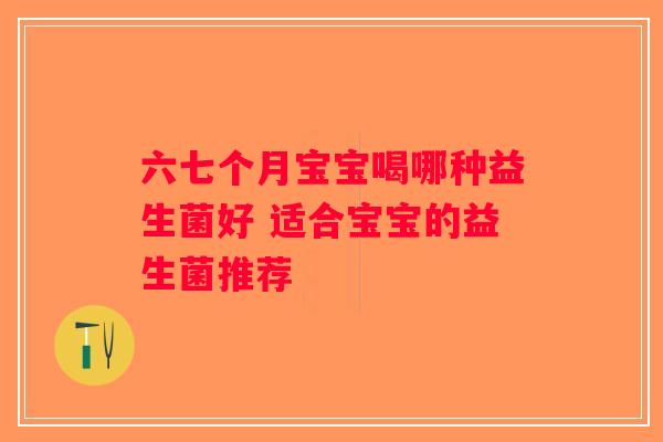 六七个月宝宝喝哪种益生菌好 适合宝宝的益生菌推荐