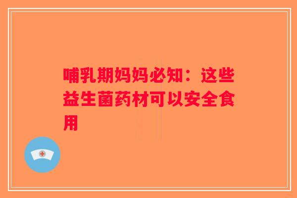 哺乳期妈妈必知：这些益生菌药材可以安全食用