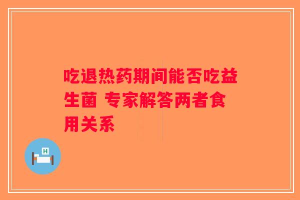 吃退热药期间能否吃益生菌 专家解答两者食用关系