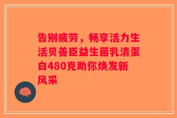 告别疲劳，畅享活力生活贝善臣益生菌乳清蛋白480克助你焕发新风采