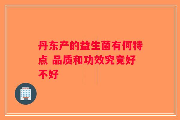 丹东产的益生菌有何特点 品质和功效究竟好不好
