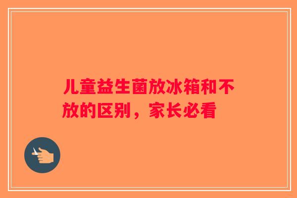 儿童益生菌放冰箱和不放的区别，家长必看