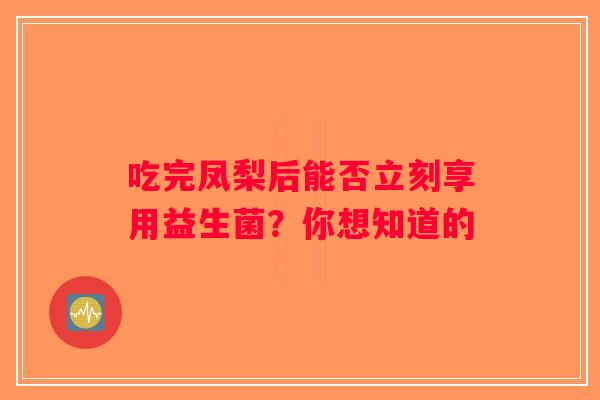 吃完凤梨后能否立刻享用益生菌？你想知道的