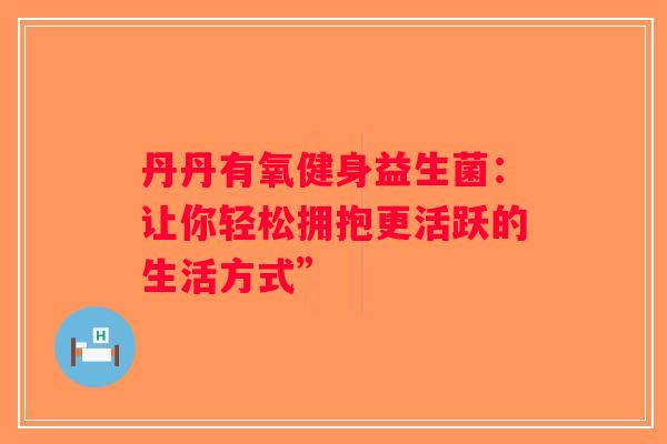 丹丹有氧健身益生菌：让你轻松拥抱更活跃的生活方式”