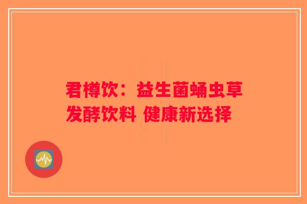 君樽饮：益生菌蛹虫草发酵饮料 健康新选择
